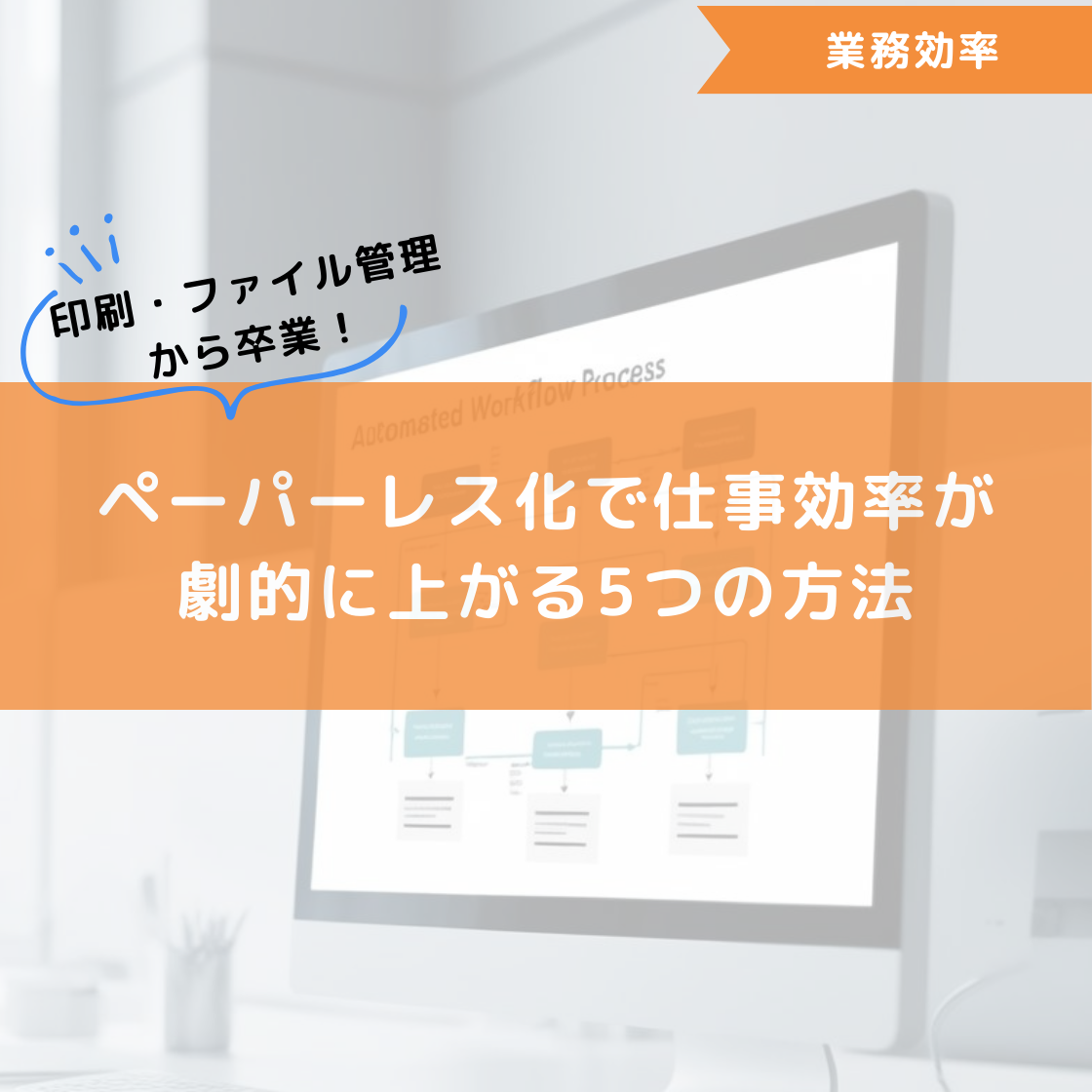 印刷・ファイル管理から卒業!ペーパーレス化で仕事効率が劇的に上がる5つの方法