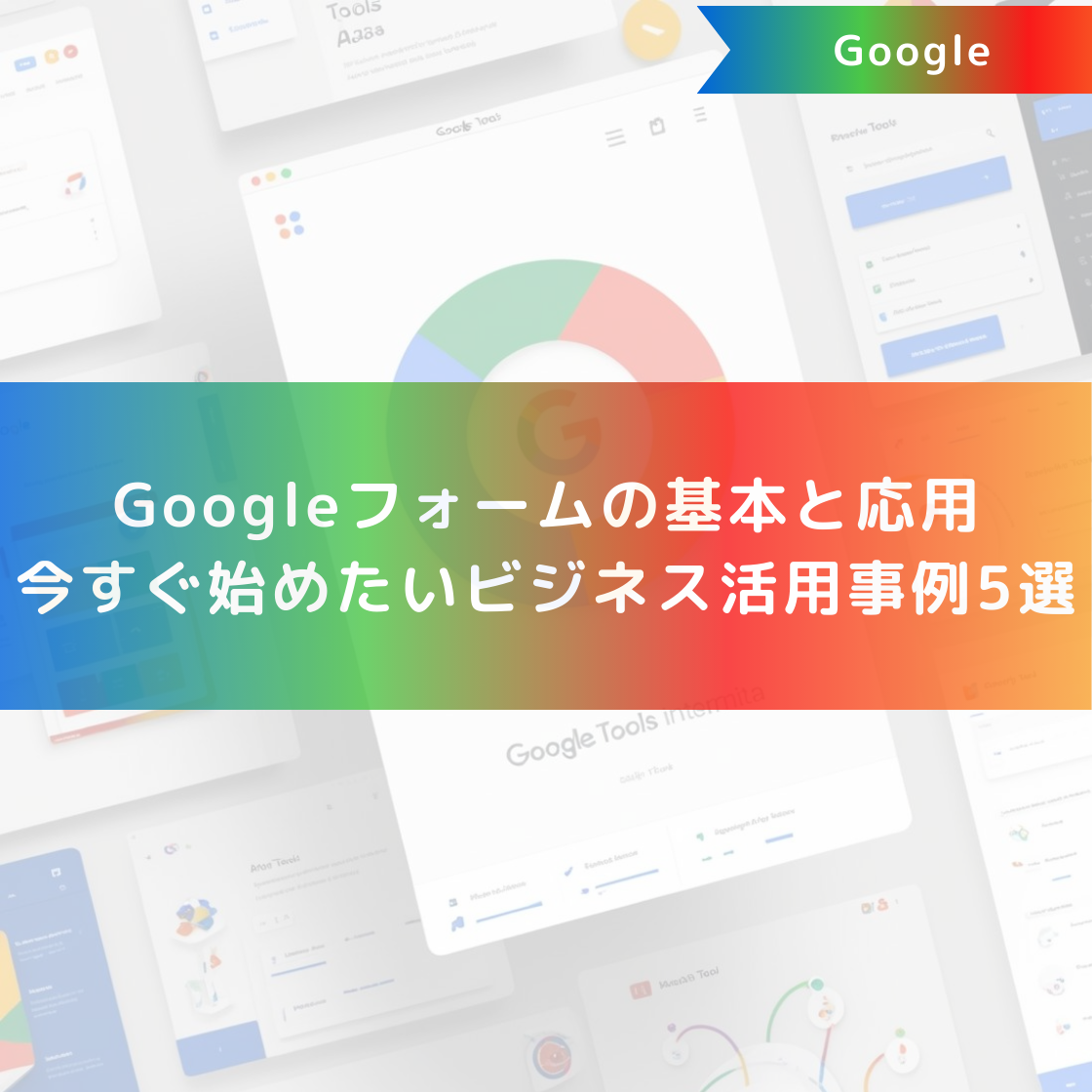 Googleフォームの基本と応用|今すぐ始めたいビジネス活用事例5選