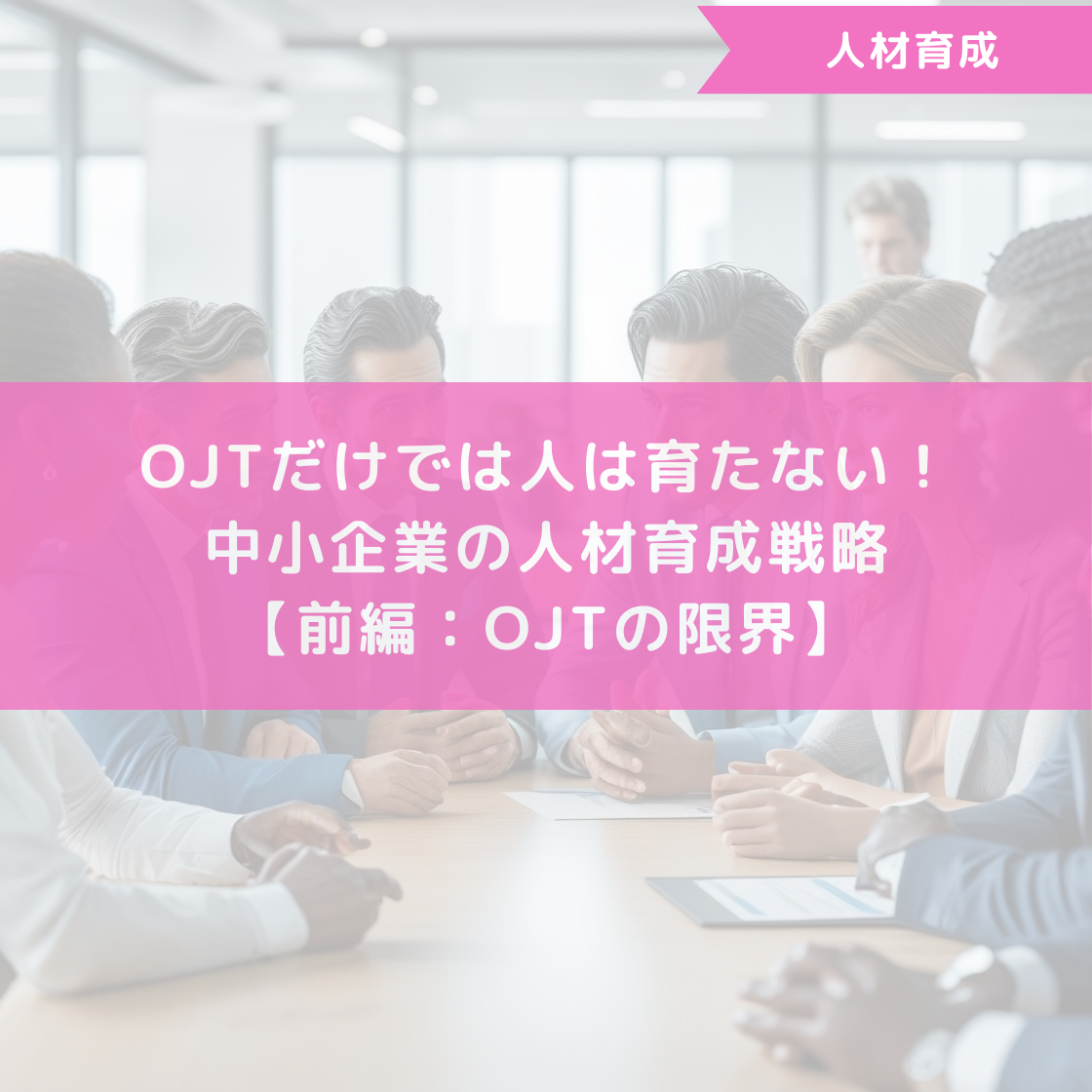 OJTだけでは人は育たない！中小企業の人材育成戦略【前編：OJTの限界】