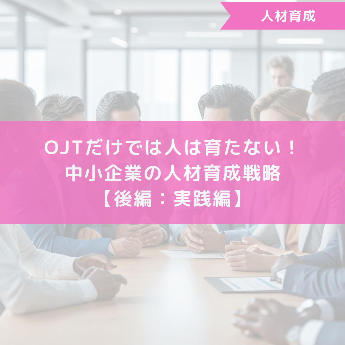OJTだけでは人は育たない！中小企業の人材育成戦略【後編：実践編】
