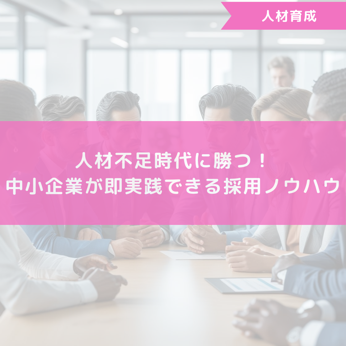 人材不足時代に勝つ！中小企業が即実践できる採用ノウハウ