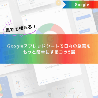誰でも使える！Googleスプレッドシートで日々の業務をもっと簡単にするコツ5選
