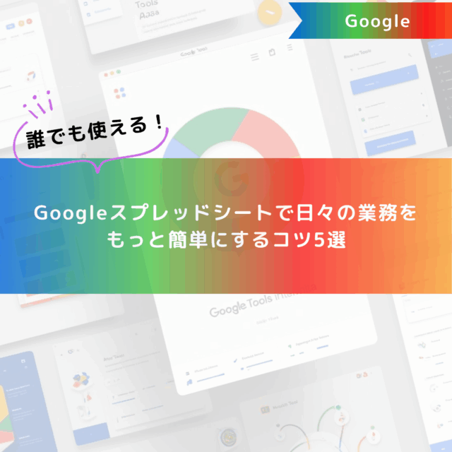 誰でも使える！Googleスプレッドシートで日々の業務をもっと簡単にするコツ5選