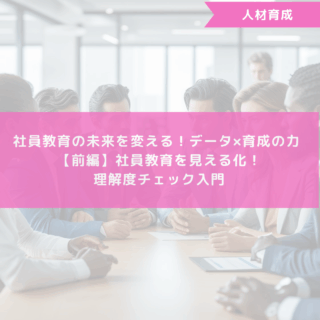 社員教育の未来を変える！データ×育成の力 【前編】社員教育を見える化！理解度チェック入門