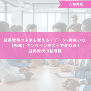 社員教育の未来を変える！データ×育成の力 【後編】オンラインテストで変わる！社員育成の新戦略
